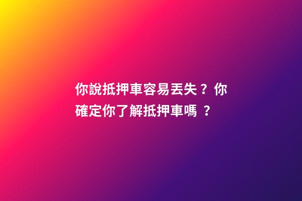 你說抵押車容易丟失？你確定你了解抵押車嗎？